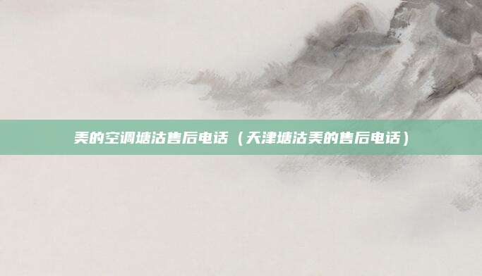 美的空调塘沽售后电话(天津塘沽美的售后电话)