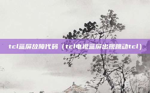 tcl蓝屏故障代码（tcl电视蓝屏出现跳动tcl）