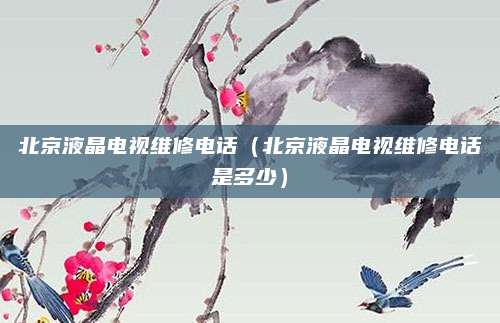 北京液晶电视维修电话(北京液晶电视维修电话是多少)