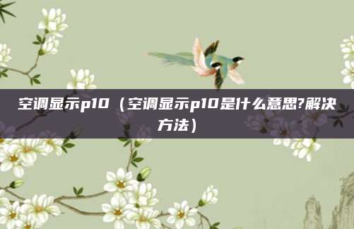 空调显示p10(空调显示p10是什么意思?解决方法)