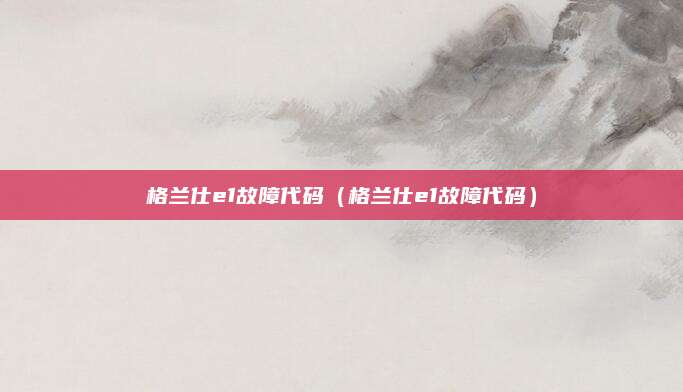 格兰仕e1故障代码(格兰仕e1故障代码)
