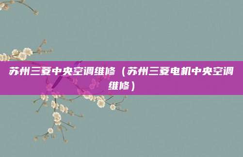 苏州三菱中央空调维修(苏州三菱电机中央空调维修)